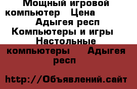 Мощный игровой компьютер › Цена ­ 22 000 - Адыгея респ. Компьютеры и игры » Настольные компьютеры   . Адыгея респ.